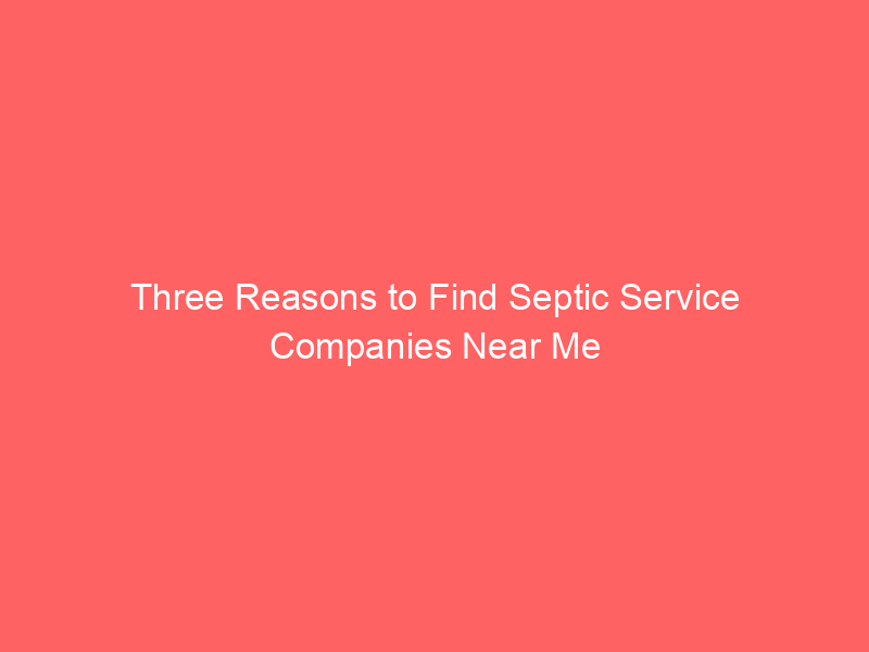 Three Reasons to Find Septic Service Companies Near Me